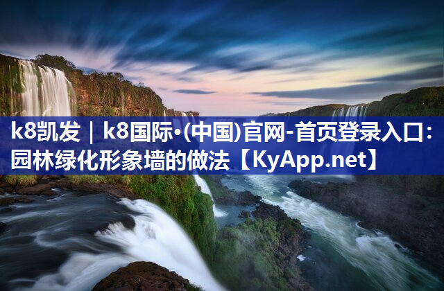 k8凯发｜k8国际·(中国)官网-首页登录入口：园林绿化形象墙的做法