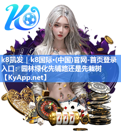k8凯发｜k8国际·(中国)官网-首页登录入口：园林绿化先铺路还是先栽树