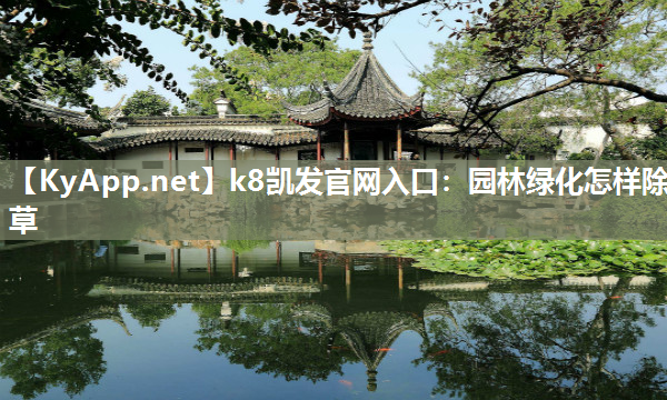 k8凯发官网入口：园林绿化怎样除草