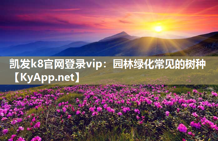 凯发k8官网登录vip：园林绿化常见的树种