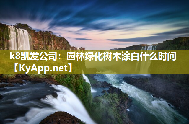 k8凯发公司：园林绿化树木涂白什么时间