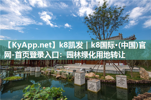 k8凯发｜k8国际·(中国)官网-首页登录入口：园林绿化用地转让